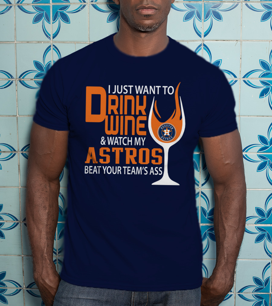 I Just Want To Drink Wine And Watch My Astros Beat Your Team’s Ass T-Shirt