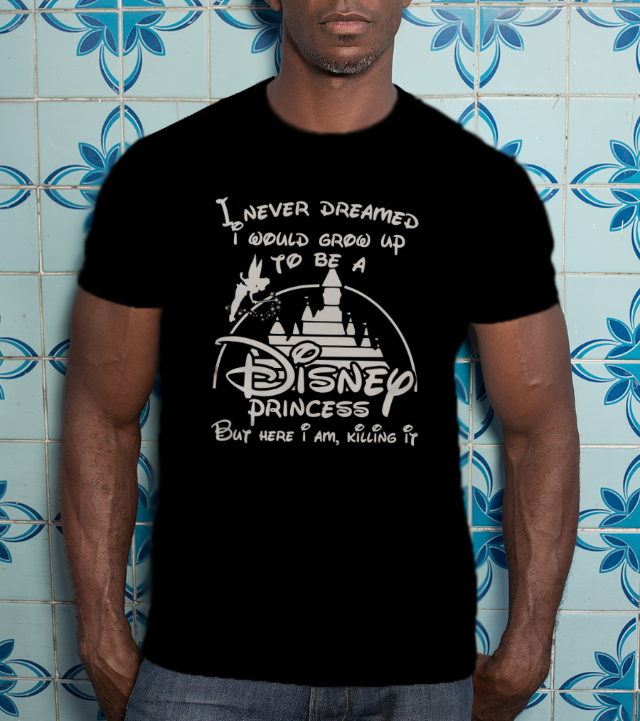 I Never Dreamed I Would Grow Up To Be A Disney Princess But Here I Am Killing It T-Shirt