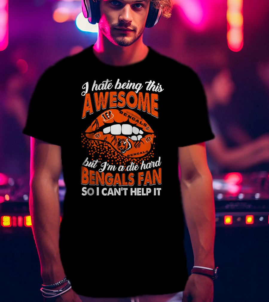 I Hate Being This Awesome But I’m A Die Hard Bengals Fan So I Can’t Help It T-Shirt
