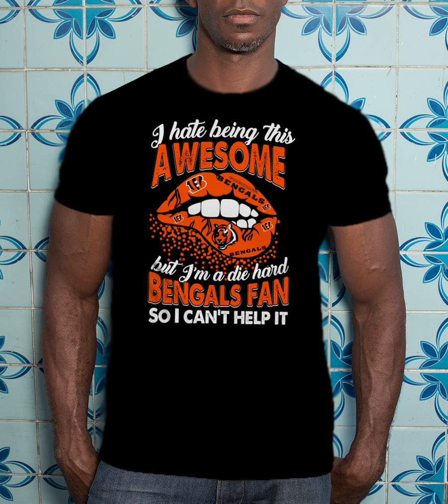 I Hate Being This Awesome But I’m A Die Hard Bengals Fan So I Can’t Help It T-Shirt