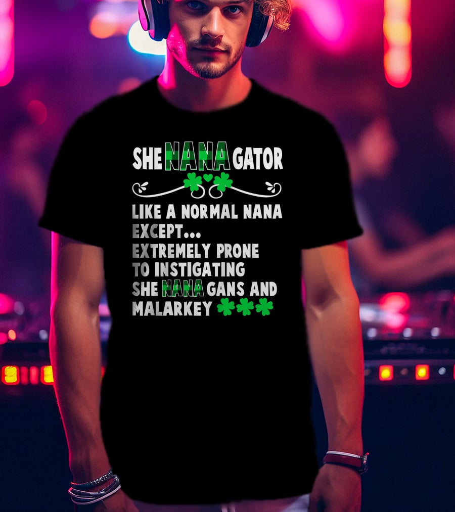 SHE NANAGATOR Like A Normal Nana Extremely Prone To Instigating SHE NANA GANS And Malarkey St. Patrick's Day T-Shirt