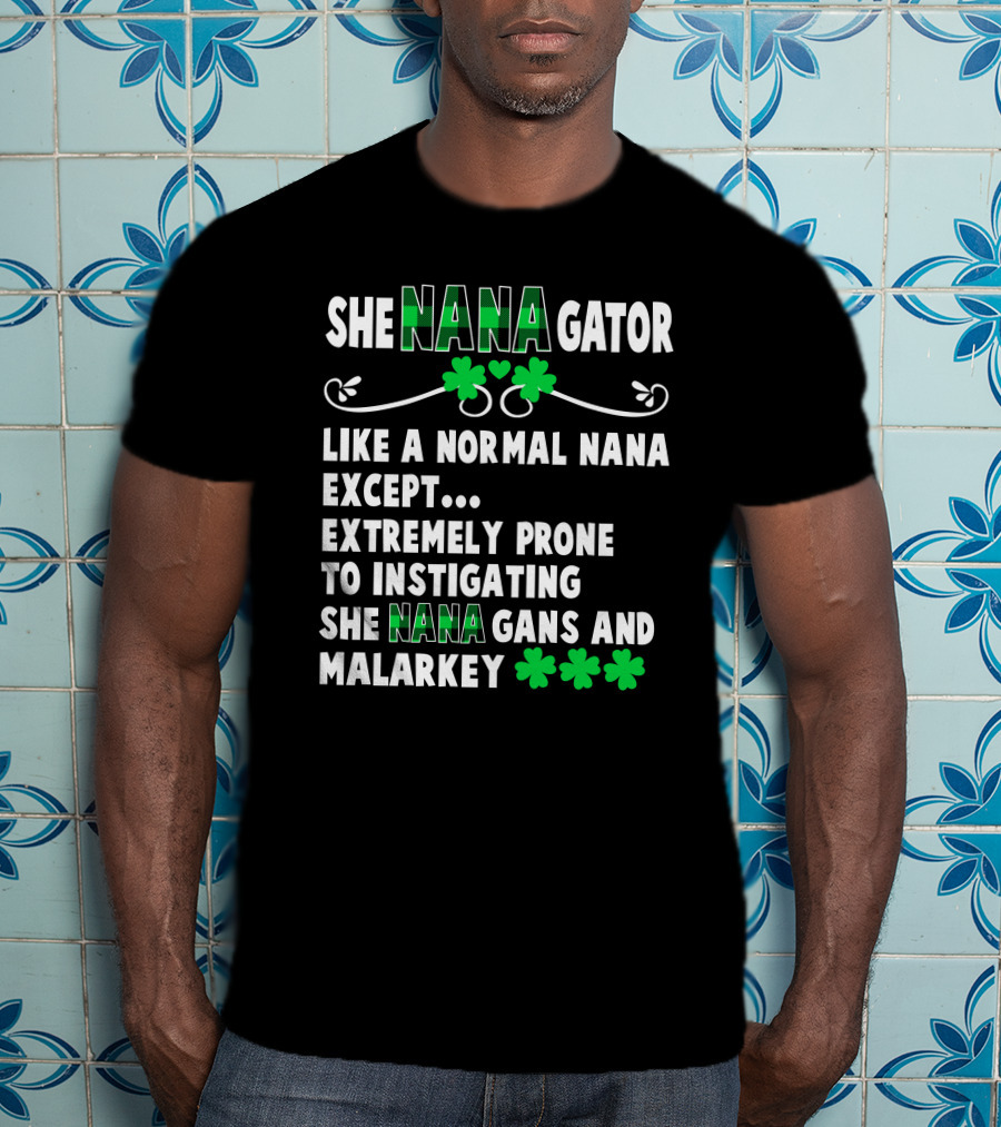 SHE NANAGATOR Like A Normal Nana Extremely Prone To Instigating SHE NANA GANS And Malarkey St. Patrick's Day T-Shirt