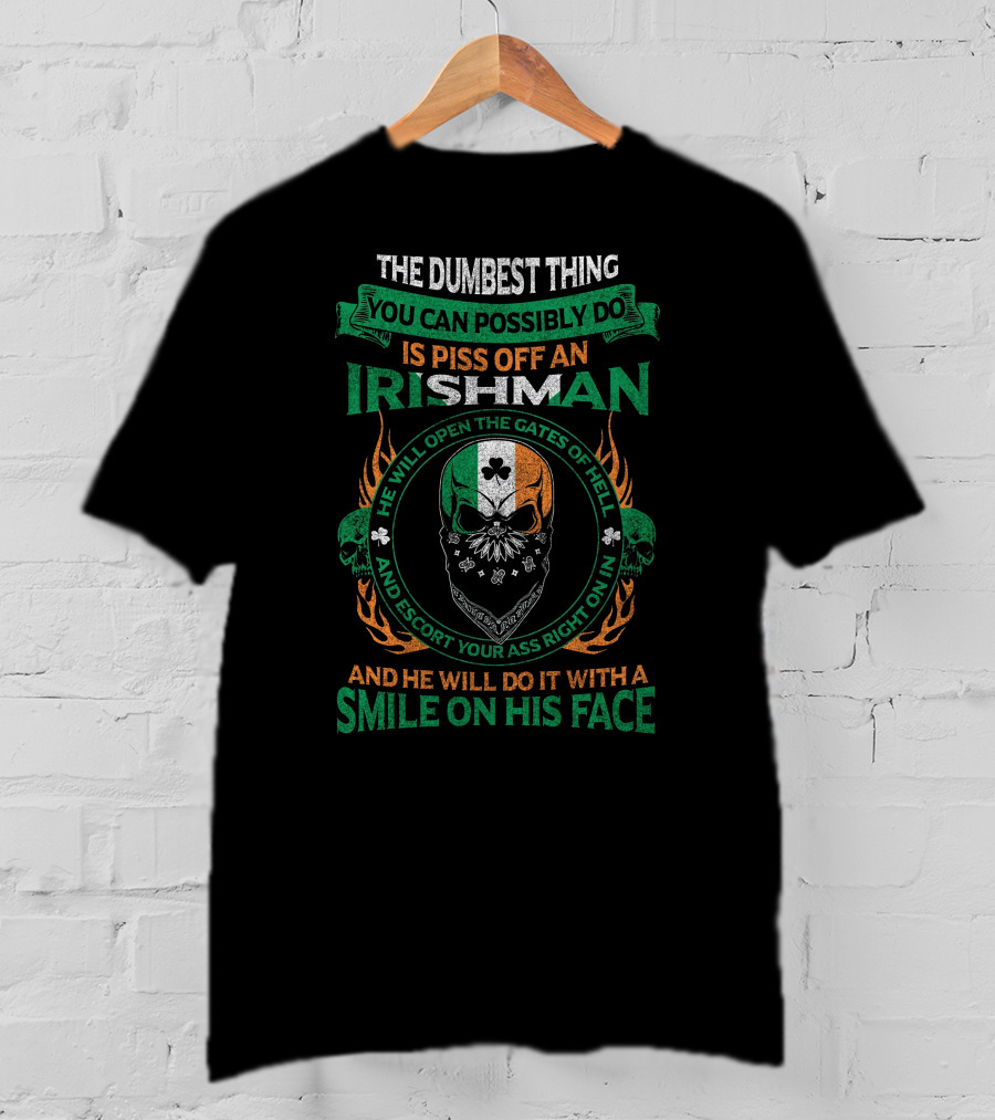 The Dumbest Thing You Can Possibly Do Is Piss Off An Irishman He Will Open The Gates Of Hell And Escort Your Ass Right On In And He Will Do It With A Smile On His Face T-Shirt