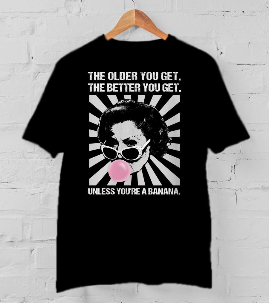 The Older You Get, The Better You Get Unless You're A Banana T-Shirt