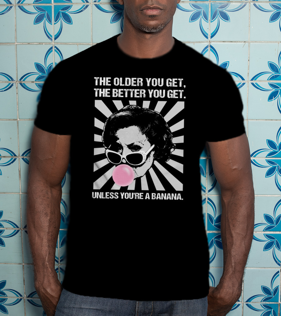 The Older You Get, The Better You Get Unless You're A Banana T-Shirt