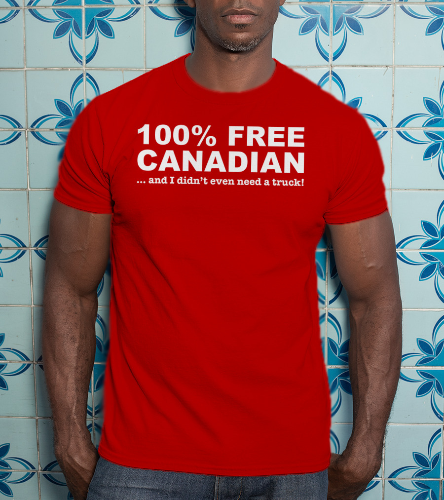 100% Free Canadian And I Didn't Even Need A Truck T-Shirt