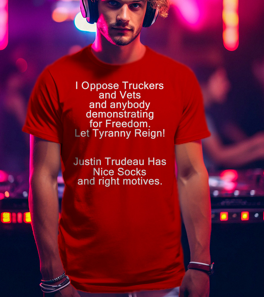 I Oppose Truckers And Vets Demonstrating For Freedom Let Tyranny Reign Justin Trudeau Has Nice Socks And Right Motives T-Shirt