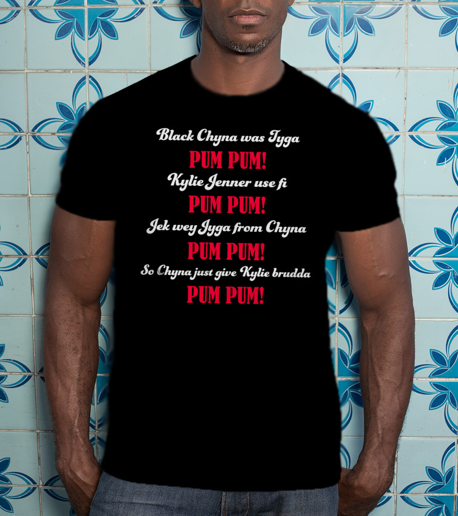 Black Chyna Was Tyga Pum Pum Kylie Jenner Use Fi Pum Pum Jek Wey Iyga From Chyna Pum Pum So Chyna Just Give Kylie Brudda Pum Pum T-Shirt