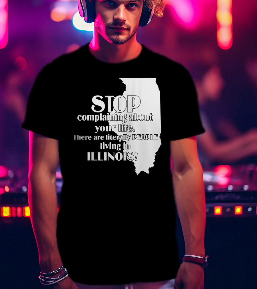 Stop Complaining About Your Life There Are Literally People Living In Illinois T-Shirt