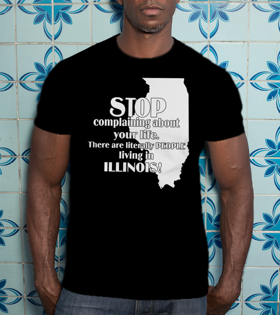 Stop Complaining About Your Life There Are Literally People Living In Illinois T-Shirt