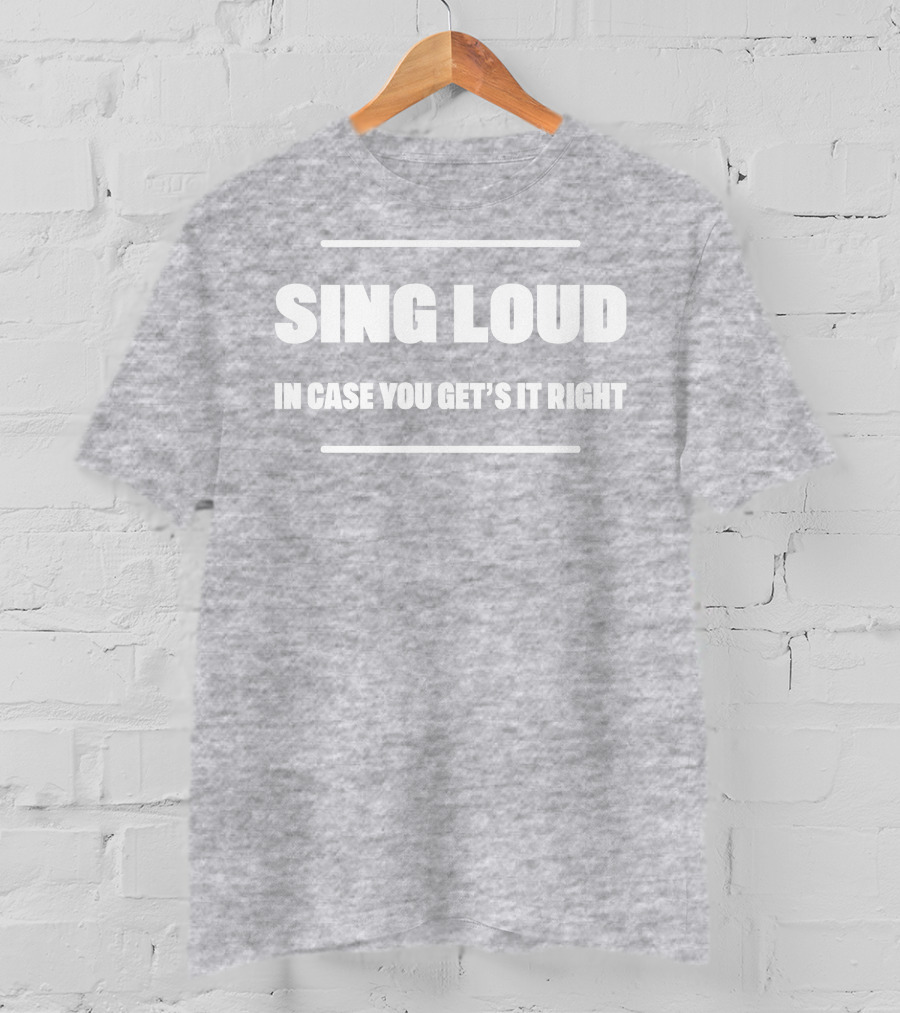 Sing Loud In Case You Get's It Right T-Shirt