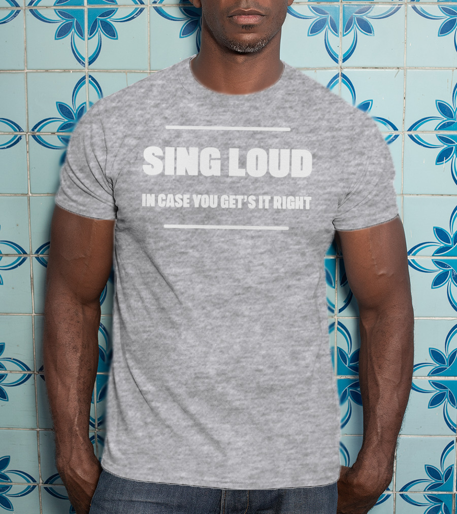 Sing Loud In Case You Get's It Right T-Shirt