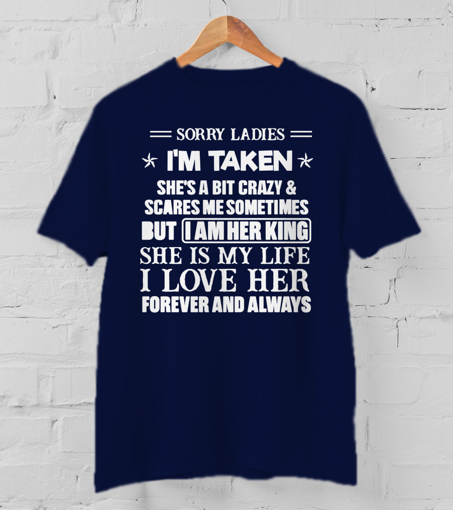 Sorry Ladies I'm Taken She's A Bit Crazy And Scares ME Sometimes But I Am Her King She Is My Life I Love Her Forever And Always T-Shirt