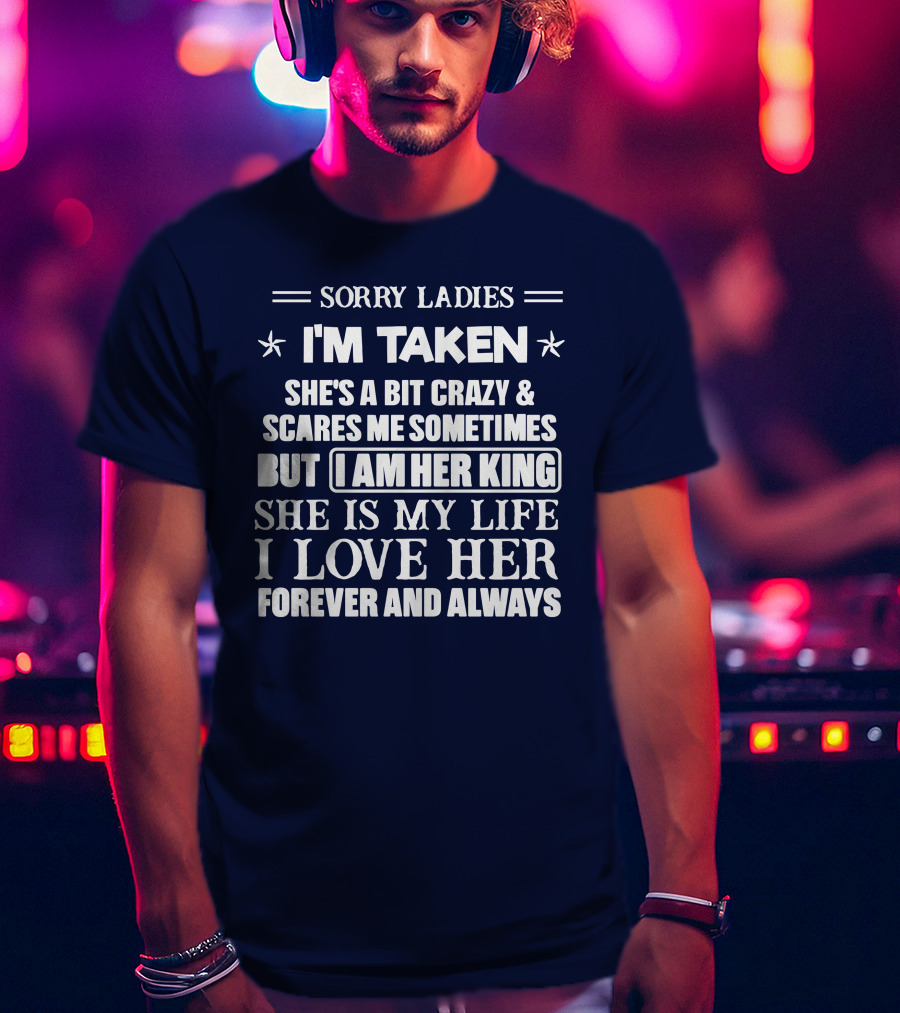 Sorry Ladies I'm Taken She's A Bit Crazy And Scares ME Sometimes But I Am Her King She Is My Life I Love Her Forever And Always T-Shirt