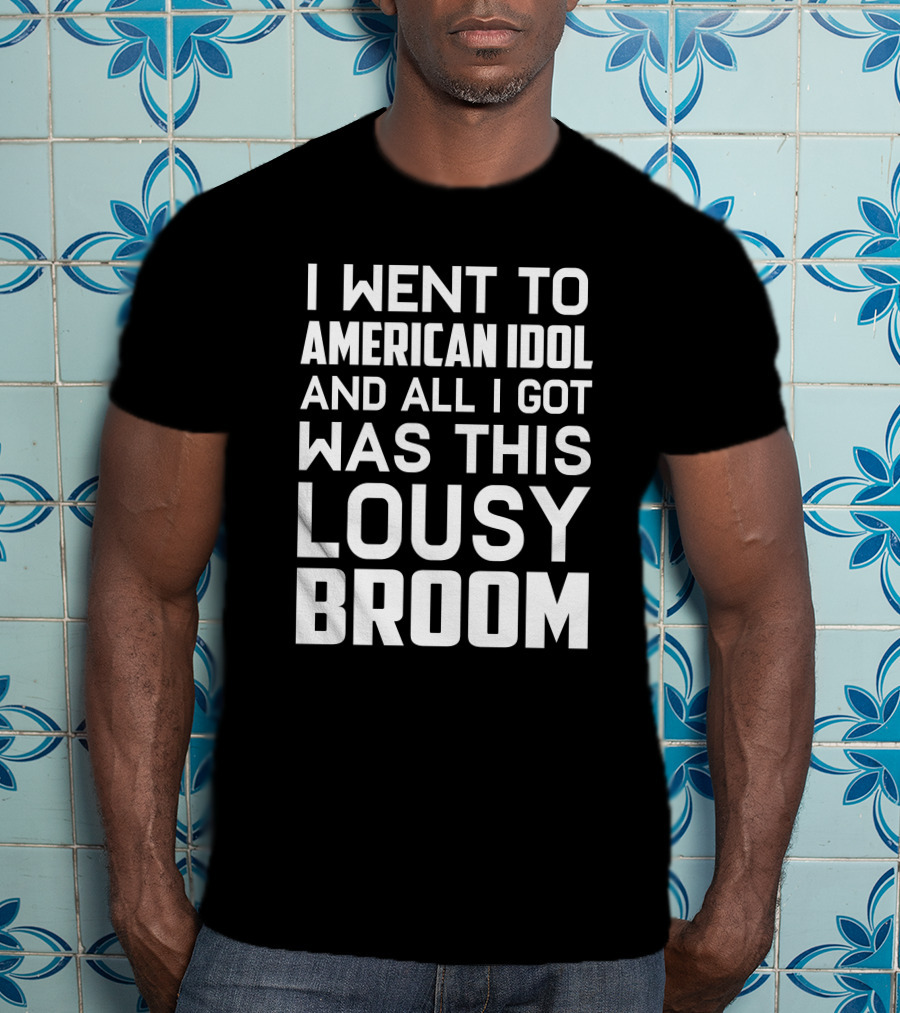 I Went To American Idol And All I Got Was This Lousy Broom T-Shirt