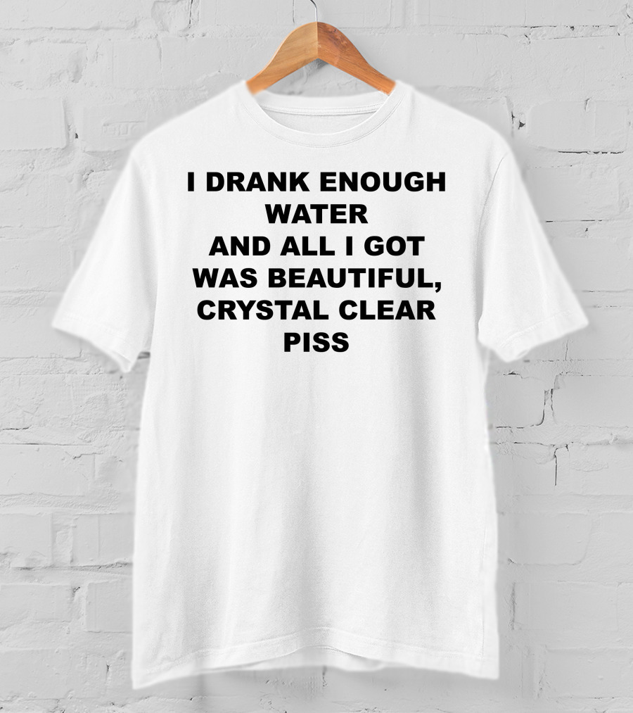 I Drank Enough Water And All I Got Was Beautiful Crystal Clear Piss T-Shirt