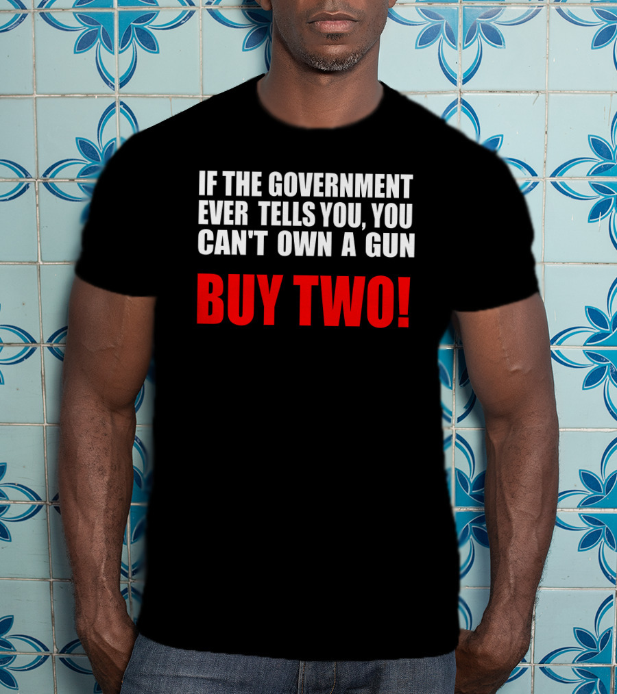 If The Government Ever Tells You You Can’t Own A Gun Buy Two T-Shirt