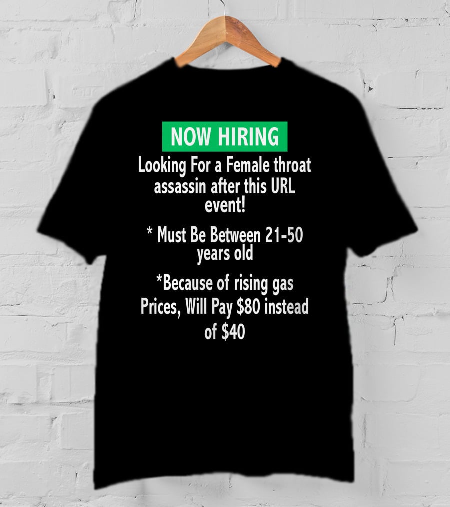 Now Hiring Looking For A Female Throat Assassin After This URL Event Must Be Between 21-50 Years Old Rising Gas Prices Will Pay $80 Instead Of $40 T-Shirt