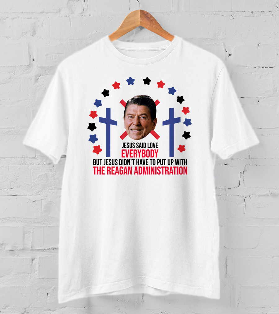 Jesus Said Love Everybody But Jesus Didn't Have To Put Up With The Reagan Administration Lucca T-Shirt