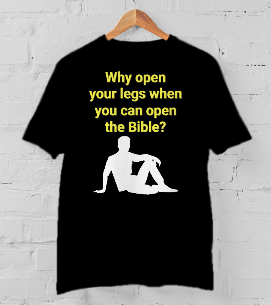 Shirts That Go Hard Why Open Your Legs When You Can Open The Bible? T-Shirt