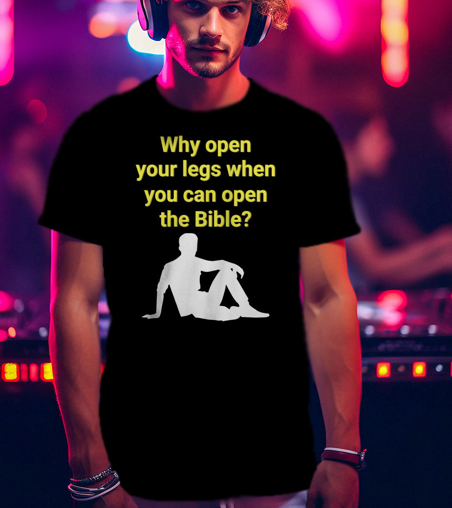 Shirts That Go Hard Why Open Your Legs When You Can Open The Bible? T-Shirt