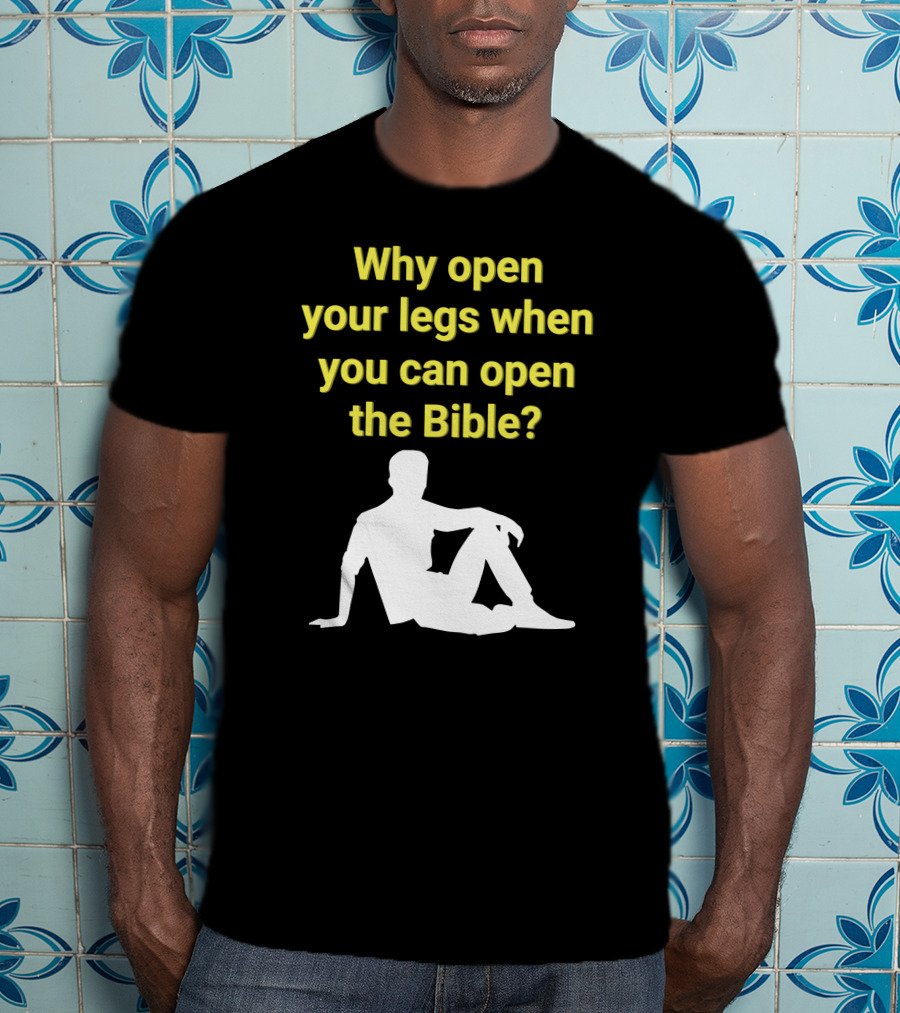 Shirts That Go Hard Why Open Your Legs When You Can Open The Bible? T-Shirt