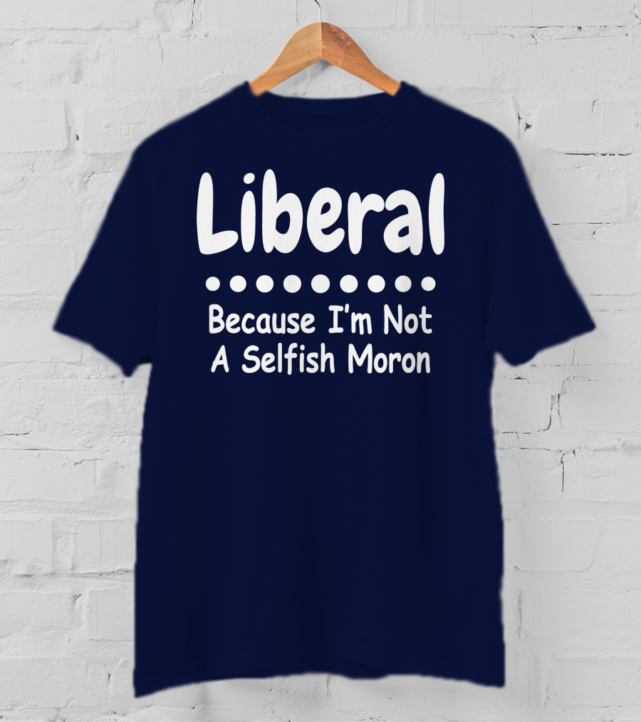 Liberal Because I'm Not A Selfish Moron T-Shirt