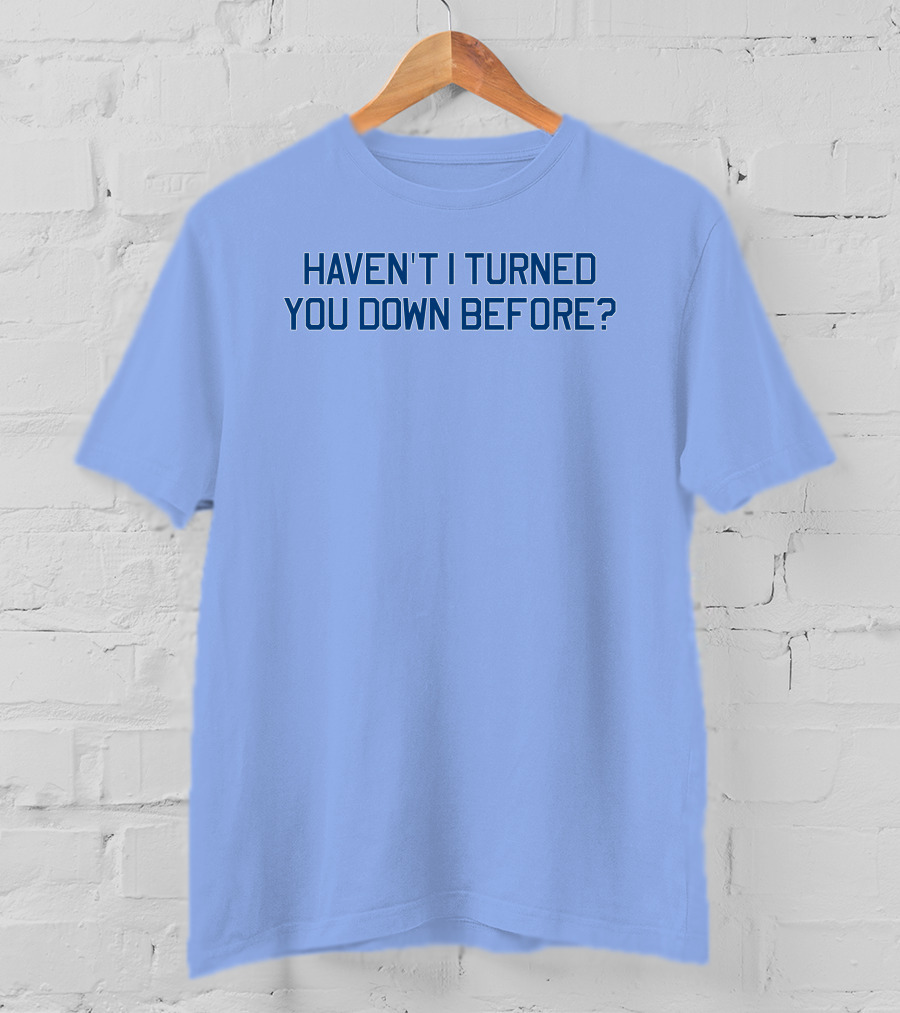 Haven't I Turned You Down Before Funny Quote Blue Typography T-Shirt
