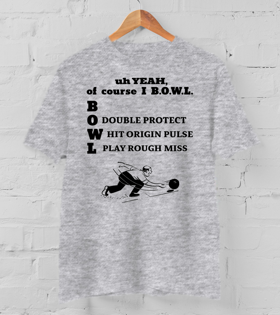 Uh Yeah Of Course I Bowl Double Protect Hit Origin Pulse Play Rough Miss T-Shirt