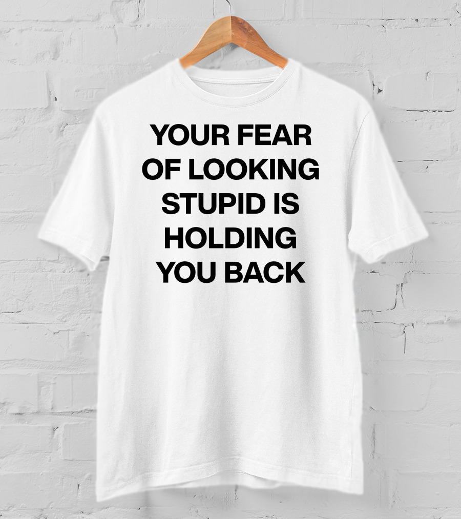 Your Fear Of Looking Stupid Is Holding You Back T-Shirt