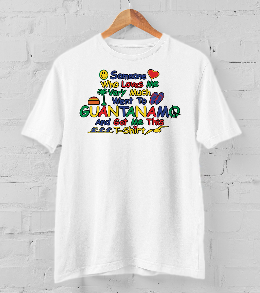 Someone Who Loves Me Very Much Went To Guantanamo And Got Me This T-Shirt