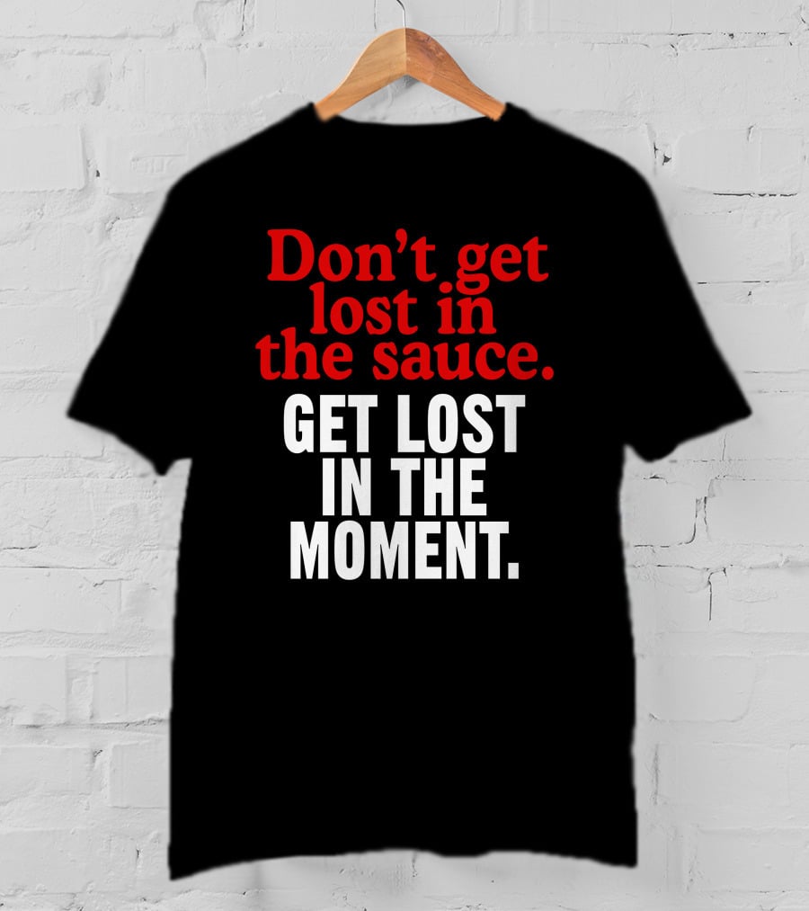 Don't Get Lost In The Sauce Get Lost In The Moment T-Shirt