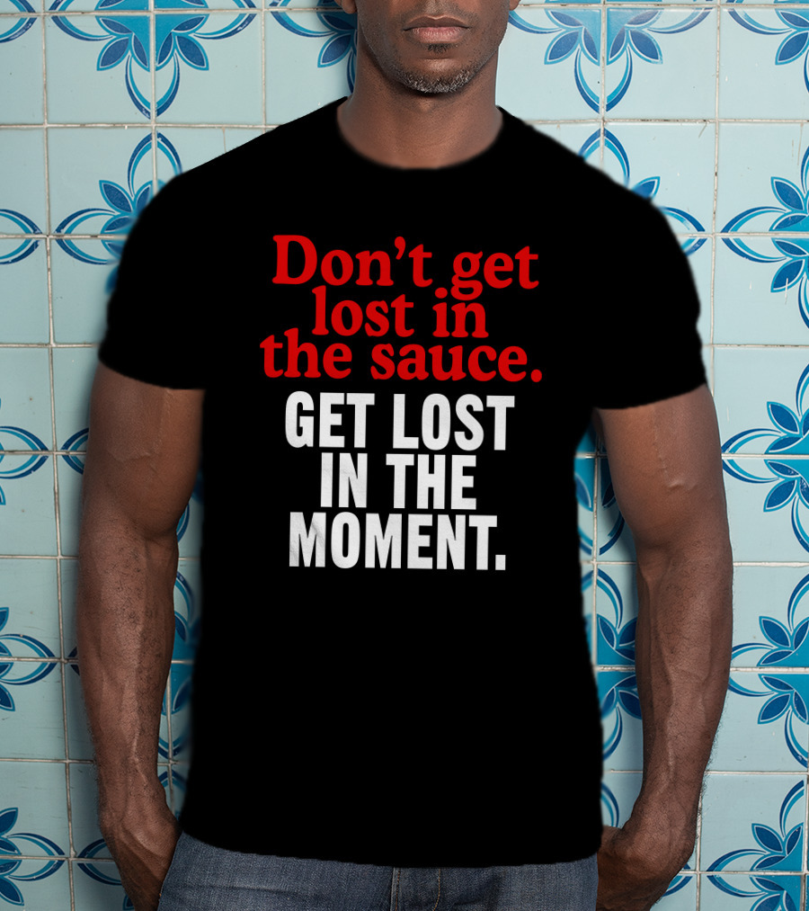 Don't Get Lost In The Sauce Get Lost In The Moment T-Shirt