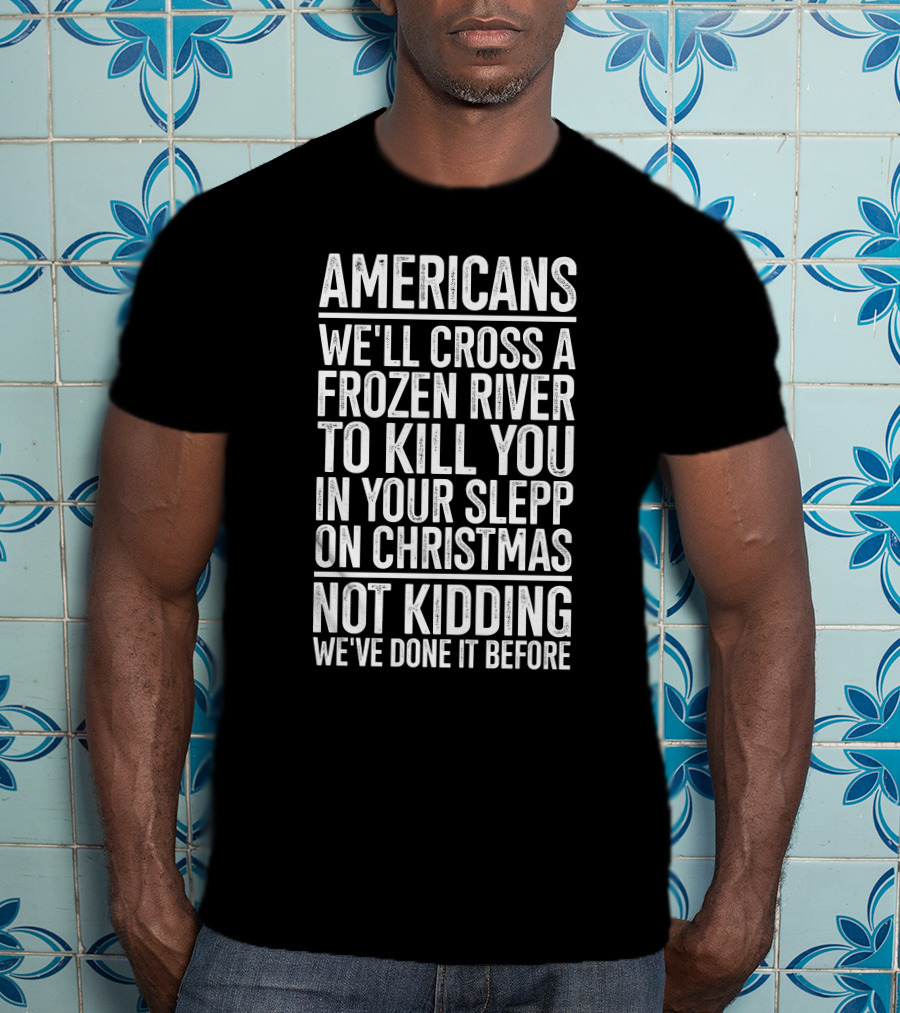 Americans We'll Cross A Frozen River To Kill You In Your Sleep On Christmas Not Kidding We've Done It Before T-Shirt
