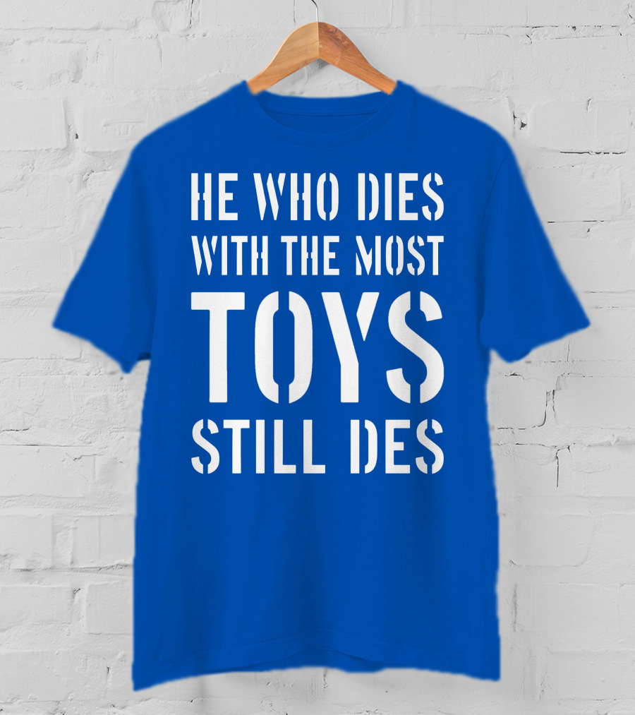He Who Dies With The Most Toys Still Des T-Shirt