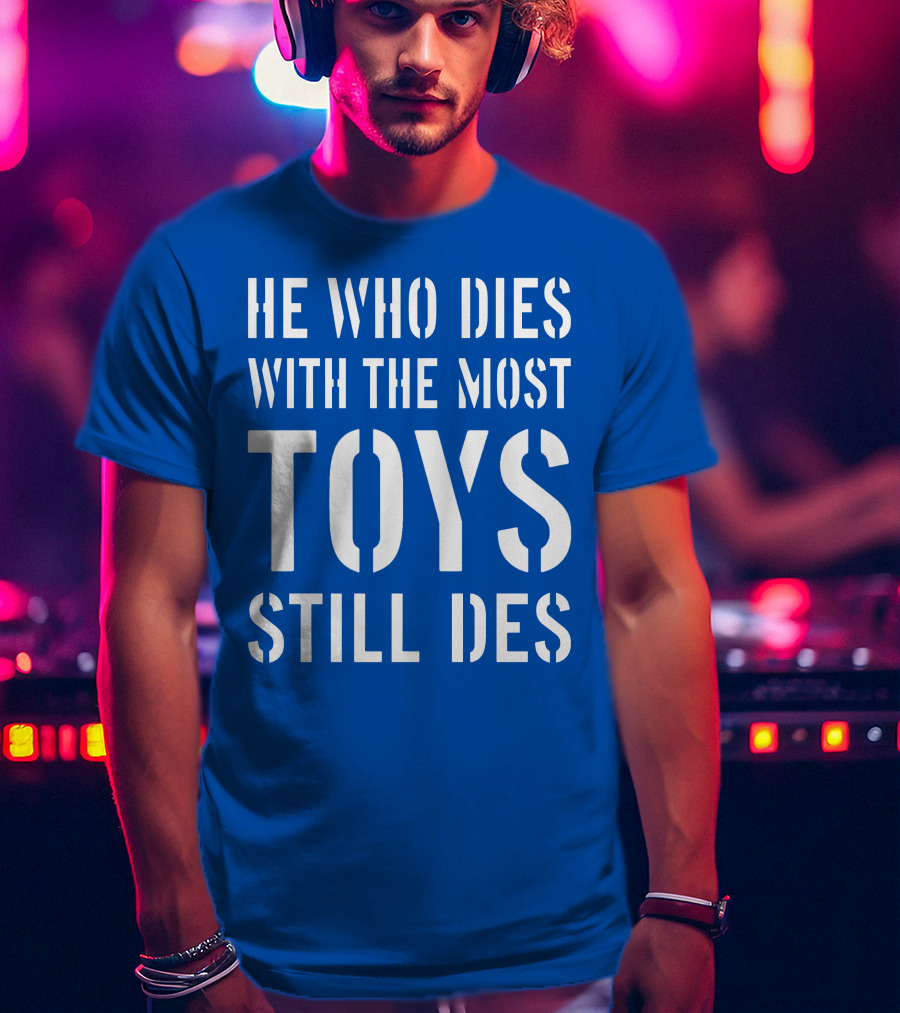 He Who Dies With The Most Toys Still Des T-Shirt