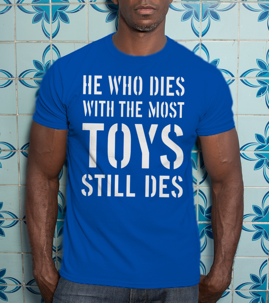 He Who Dies With The Most Toys Still Des T-Shirt