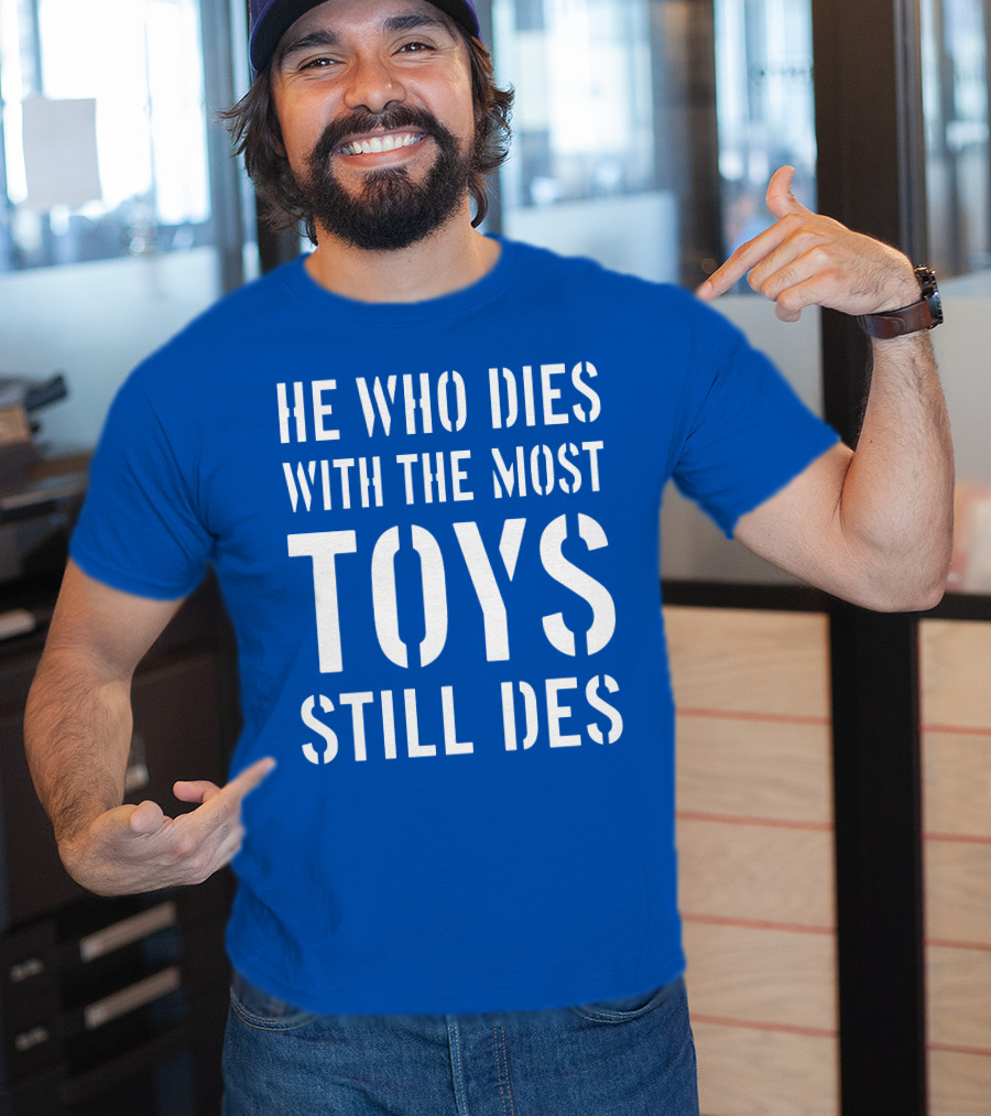 He Who Dies With The Most Toys Still Des T-Shirt