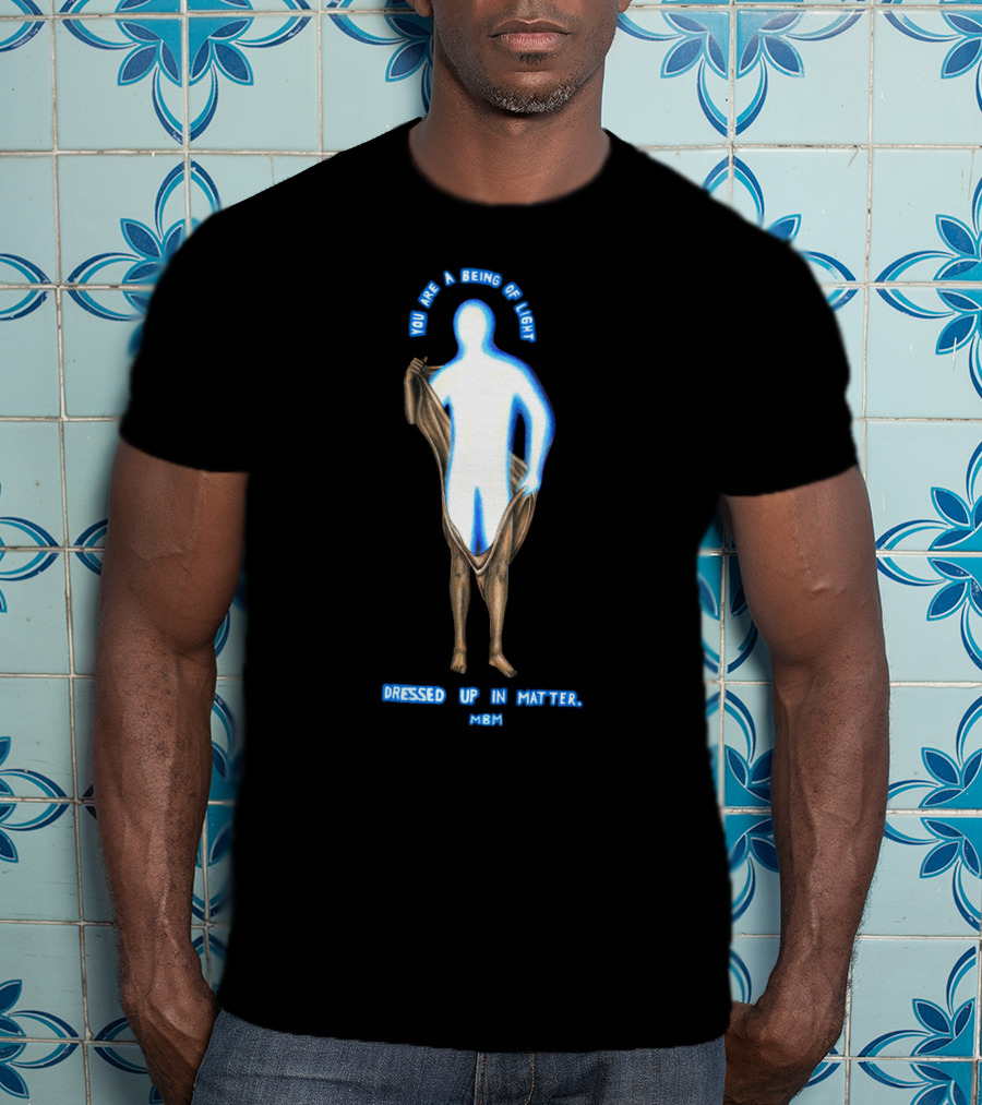 You Are A Being Of Light Dressed Up In Matter MBM T-Shirt