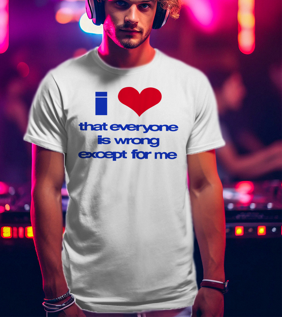 I Heart That Everyone Is Wrong Except For Me T-Shirt