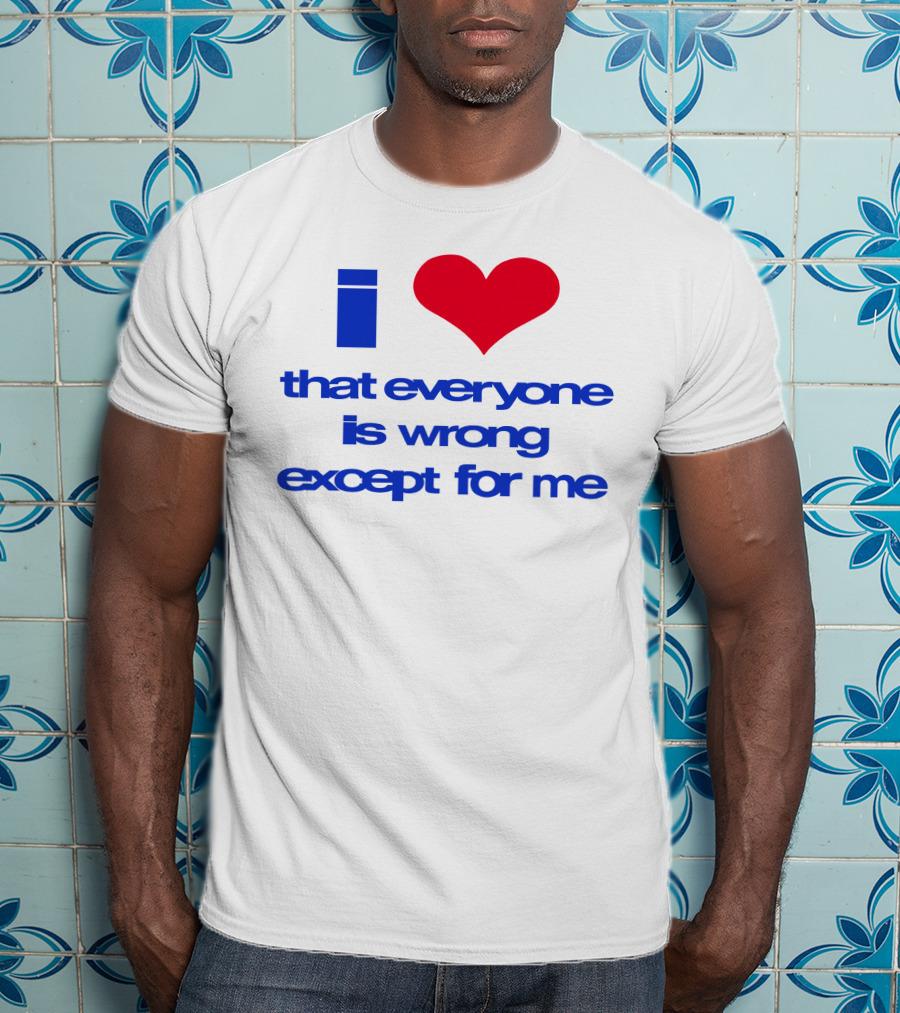 I Heart That Everyone Is Wrong Except For Me T-Shirt