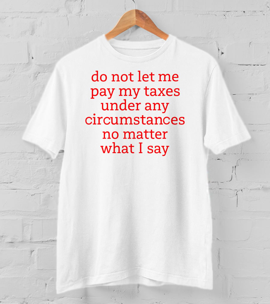 Do Not Let Me Pay My Taxes Under Any Circumstances No Matter What I Say T-Shirt