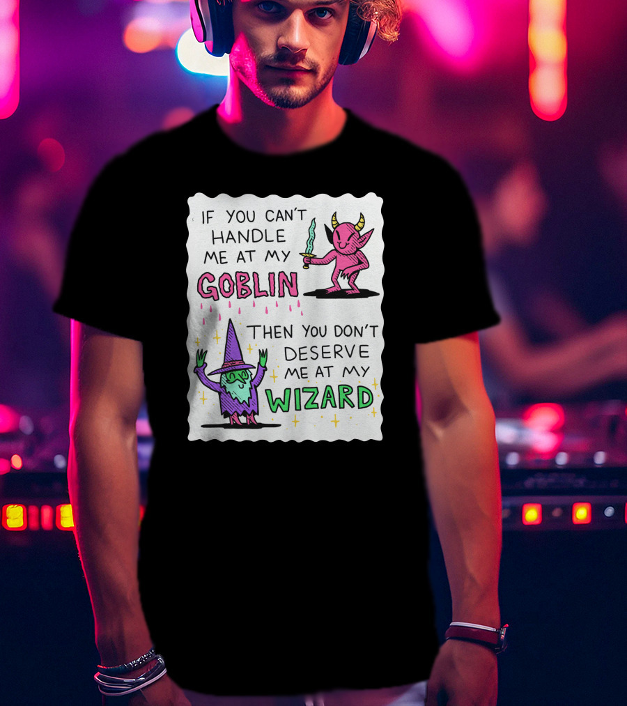 If You Can't Handle Me At My Goblin Then You Don't Deserve Me At My Wizard T-Shirt