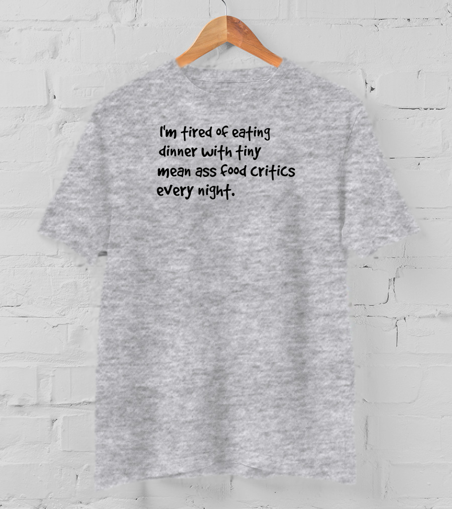 I'm Tired Of Eating Dinner With Tiny Mean Ass Food Critics Every Night T-Shirt