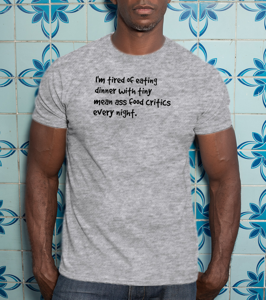 I'm Tired Of Eating Dinner With Tiny Mean Ass Food Critics Every Night T-Shirt