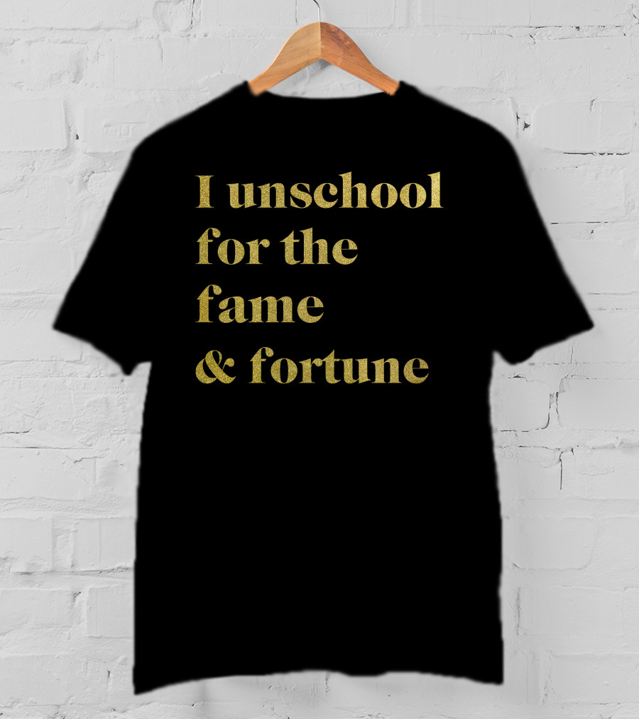 I Unschool For The Fame And Fortune Gold Text T-Shirt