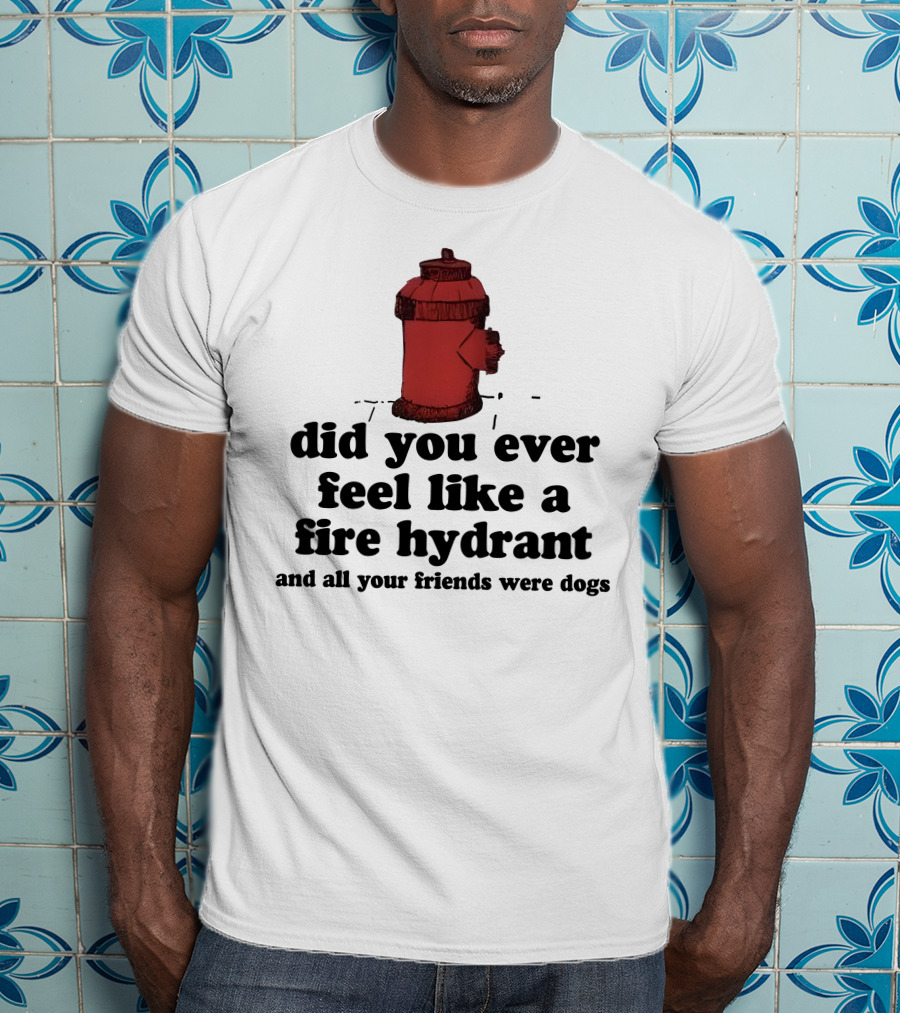 Did You Ever Feel Like A Fire Hydrant Surrounded By Dogs? T-Shirt
