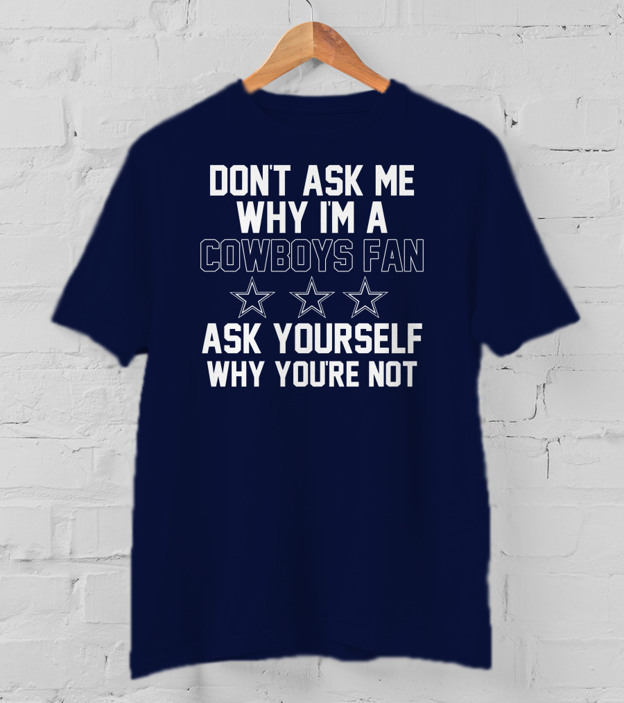 Don't Ask Me Why I'm A Cowboys Fan Ask Yourself Why You're Not Stars T-Shirt