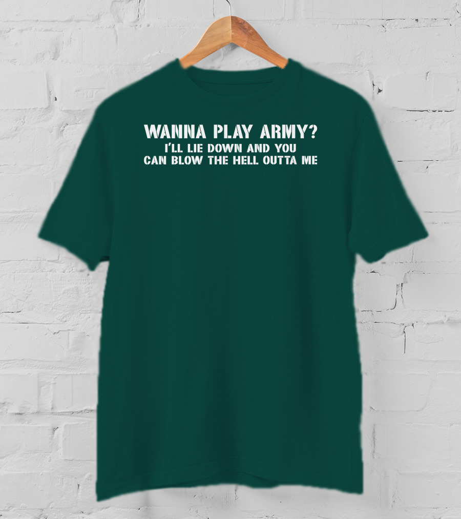 Wanna Play Army I'll Lie Down And You Can Blow The Hell Outta Me T-Shirt