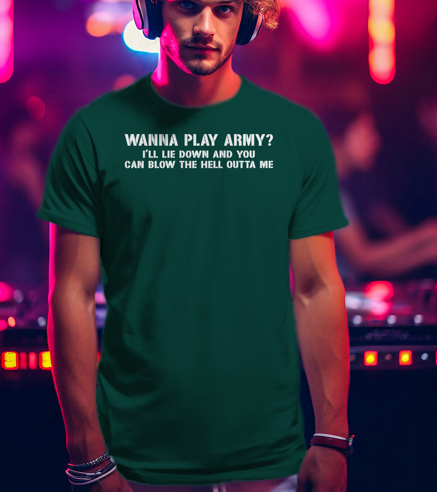 Wanna Play Army I'll Lie Down And You Can Blow The Hell Outta Me T-Shirt